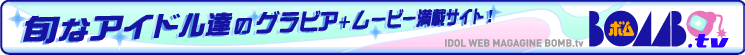旬なアイドル達のグラビア＋ムービー満載サイト！　BOMB.TV