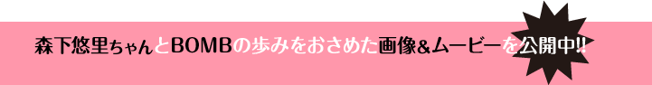 森下悠里ちゃんとBOMBの歩みをおさめた画像＆ムービーを公開中!!
