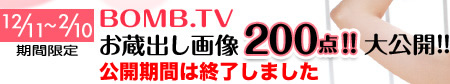 12/11〜2/10期間限定　BOMB.TVお蔵出し画像200点!! 大公開!!　公開期間は終了しました