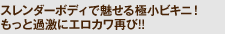 スレンダーボディで魅せる極小ビキニ！　もっと過激にエロカワ再び!!