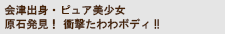 会津出身・ピュア美少女 原石発見！衝撃たわわボディ!!